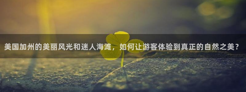 新城平台f凯捷平台在线注册：美国加州的美丽风光和迷人海滩，如何让游客体验到真正的自然之美？