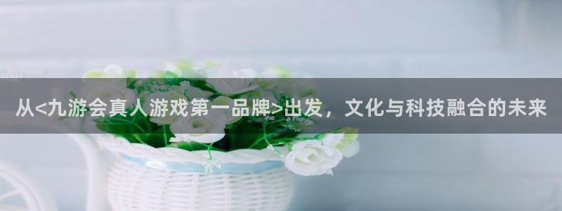 新城平台体育2：从<九游会真人游戏第一品牌>出发，文化与科技融合的未来