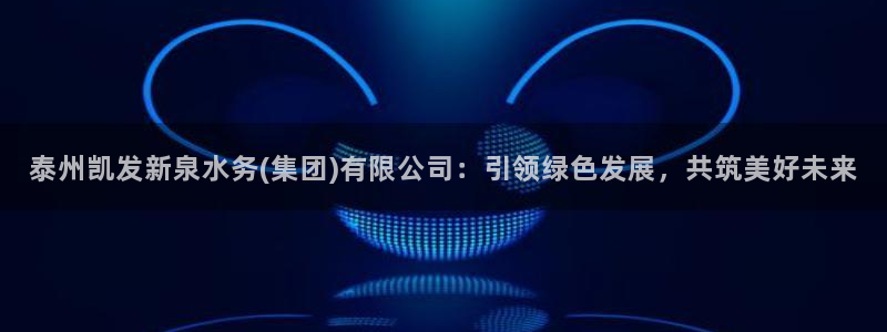 新城平台体育官网入口登录：泰州凯发新泉水务(集团)有限公司：引领绿色发展，共筑美
