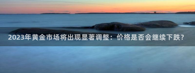 新城平台凯捷平台：2023年黄金市场将出现显著调整：价格是否会继续下跌？