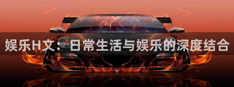 新城平台凯捷平台注册链接：娱乐H文：日常生活与娱乐的深度结合