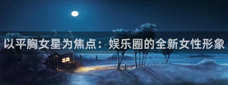 新城平台体育官网入口登录：以平胸女星为焦点：娱乐圈的全新女性形象