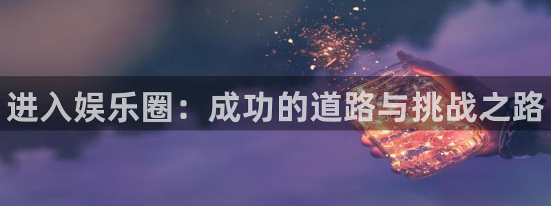 新城平台体育凯捷代理注册：进入娱乐圈：成功的道路与挑战之路