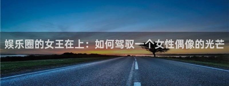 新城平台2平台登录：娱乐圈的女王在上：如何驾驭一个女性偶像的光芒