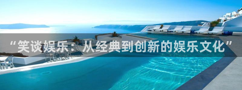 新城平台平台在线开户：“笑谈娱乐：从经典到创新的娱乐文化”