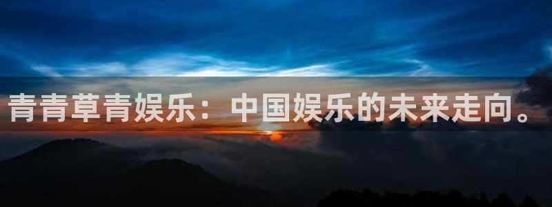 新城平台体育凯捷平台代理：青青草青娱乐：中国娱乐的未来走向。