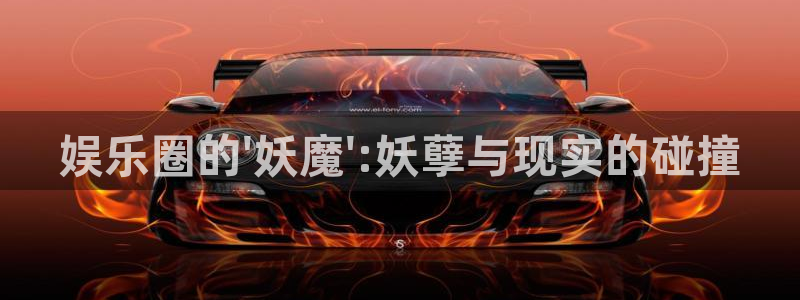 新城平台体育凯捷平台代理：娱乐圈的\'妖魔\':妖孽与现实的碰撞