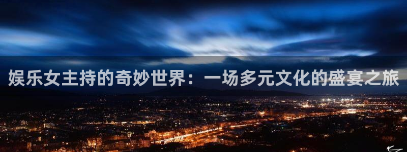 www.新城平台体育.com：娱乐女主持的奇妙世界：一场多元文化的盛宴之旅