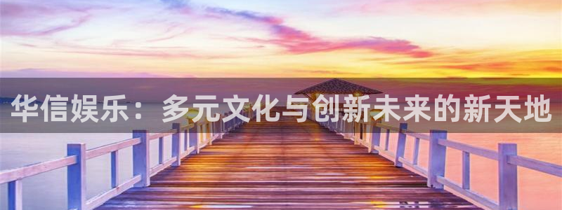 新城平台体育f开号：华信娱乐：多元文化与创新未来的新天地