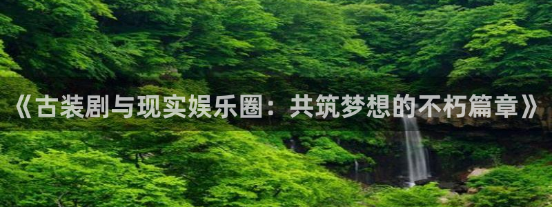 新城平台体育热门赛事有哪些：《古装剧与现实娱乐圈：共筑梦想的不朽篇章》