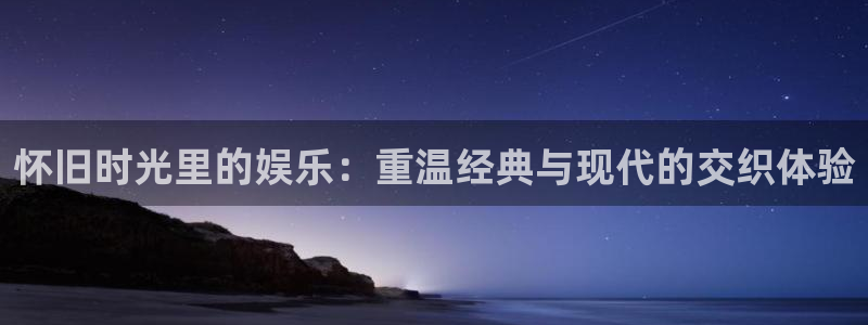 新城平台体育平台注册：怀旧时光里的娱乐：重温经典与现代的交织体验