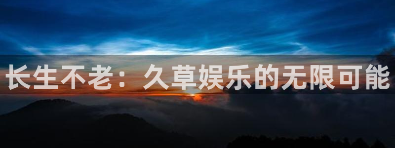 新城平台4：长生不老：久草娱乐的无限可能