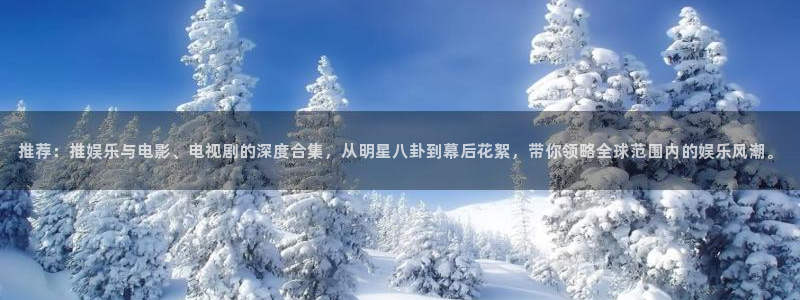 新城平台体育app下载：推荐：推娱乐与电影、电视剧的深度合集，从明星八卦到幕后花絮，带你领略全球范围内的娱乐风潮。