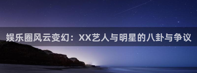 新城平台平台在线注册：娱乐圈风云变幻：XX艺人与明星的八卦与争议